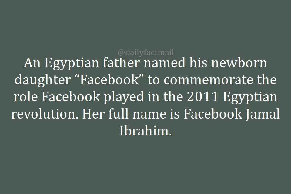 An Egyptian father named his newborn daughter “Facebook” to commemorate the role Facebook played in the 2011 Egyptian revolution. Her full name is Facebook Jamal Ibrahim.